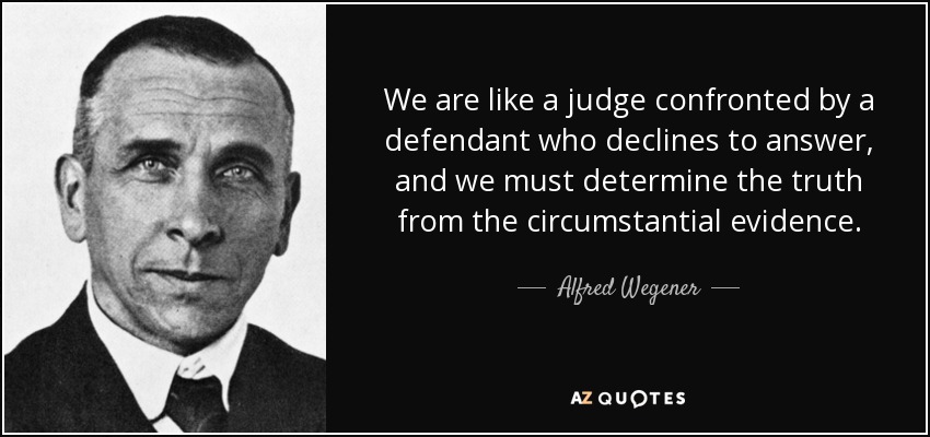 We are like a judge confronted by a defendant who declines to answer, and we must determine the truth from the circumstantial evidence. - Alfred Wegener