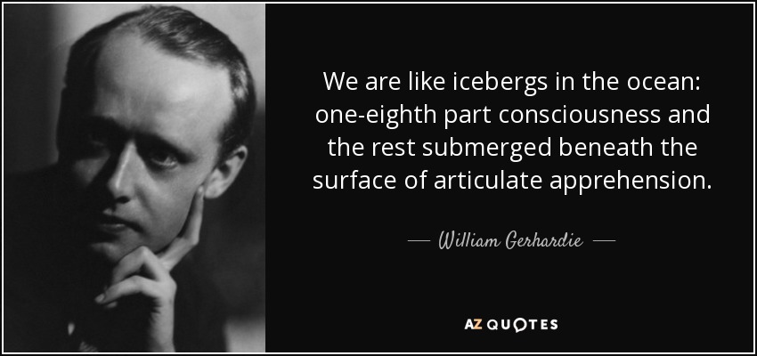 We are like icebergs in the ocean: one-eighth part consciousness and the rest submerged beneath the surface of articulate apprehension. - William Gerhardie