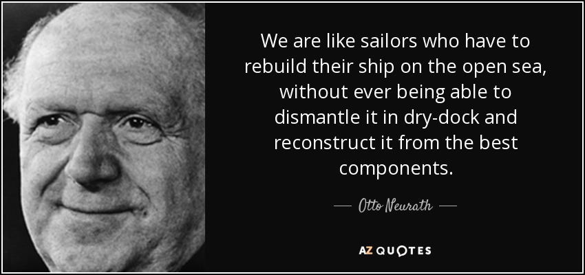 We are like sailors who have to rebuild their ship on the open sea, without ever being able to dismantle it in dry-dock and reconstruct it from the best components. - Otto Neurath