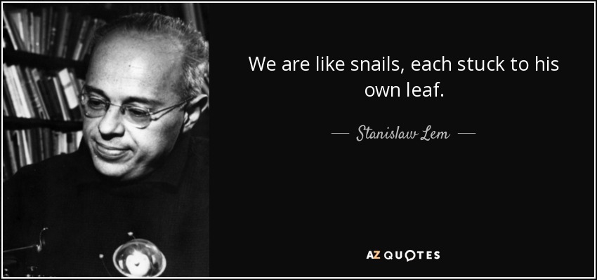 We are like snails, each stuck to his own leaf. - Stanislaw Lem