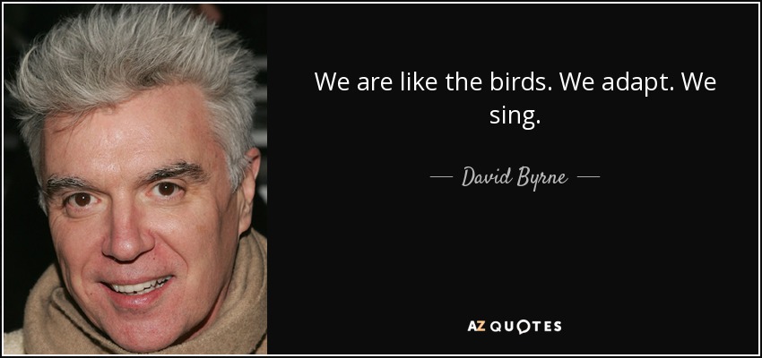 We are like the birds. We adapt. We sing. - David Byrne