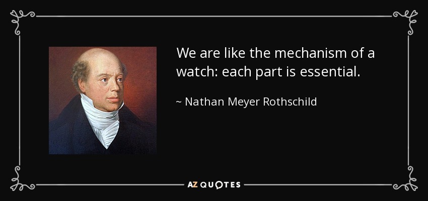 We are like the mechanism of a watch: each part is essential. - Nathan Meyer Rothschild