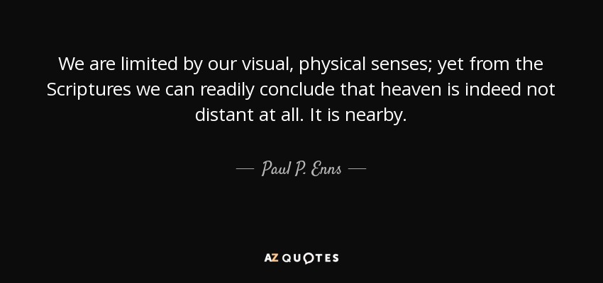 We are limited by our visual, physical senses; yet from the Scriptures we can readily conclude that heaven is indeed not distant at all. It is nearby. - Paul P. Enns