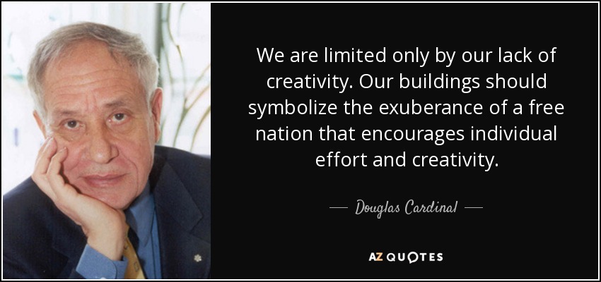 We are limited only by our lack of creativity. Our buildings should symbolize the exuberance of a free nation that encourages individual effort and creativity. - Douglas Cardinal