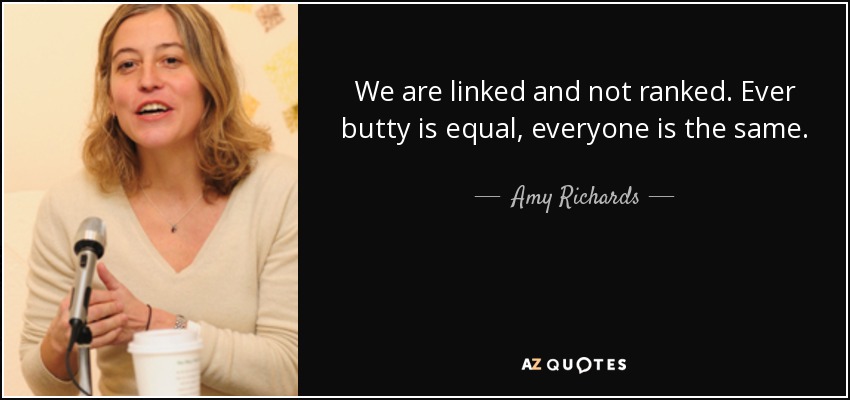 We are linked and not ranked. Ever butty is equal, everyone is the same. - Amy Richards
