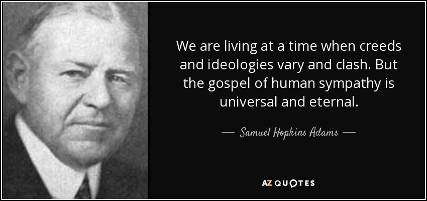 We are living at a time when creeds and ideologies vary and clash. But the gospel of human sympathy is universal and eternal. - Samuel Hopkins Adams