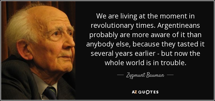 We are living at the moment in revolutionary times. Argentineans probably are more aware of it than anybody else, because they tasted it several years earlier - but now the whole world is in trouble. - Zygmunt Bauman