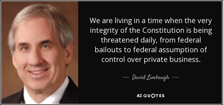 We are living in a time when the very integrity of the Constitution is being threatened daily, from federal bailouts to federal assumption of control over private business. - David Limbaugh