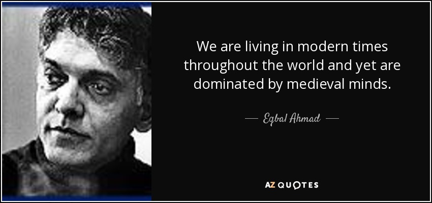 We are living in modern times throughout the world and yet are dominated by medieval minds. - Eqbal Ahmad