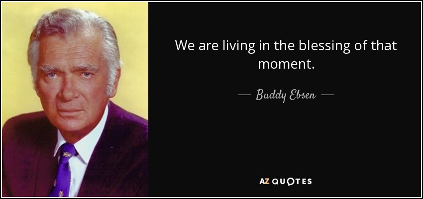 We are living in the blessing of that moment. - Buddy Ebsen