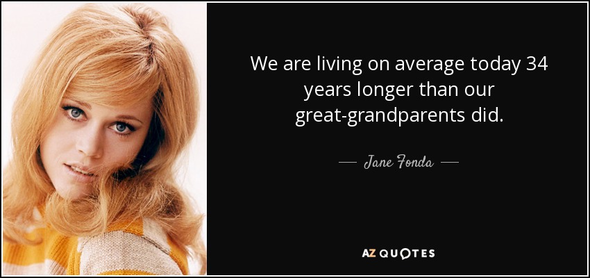 We are living on average today 34 years longer than our great-grandparents did. - Jane Fonda