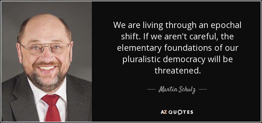 We are living through an epochal shift. If we aren't careful, the elementary foundations of our pluralistic democracy will be threatened. - Martin Schulz