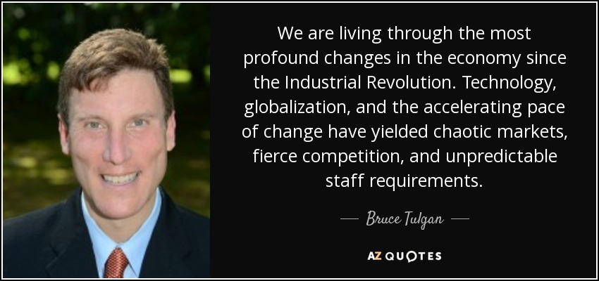 We are living through the most profound changes in the economy since the Industrial Revolution. Technology, globalization, and the accelerating pace of change have yielded chaotic markets, fierce competition, and unpredictable staff requirements. - Bruce Tulgan