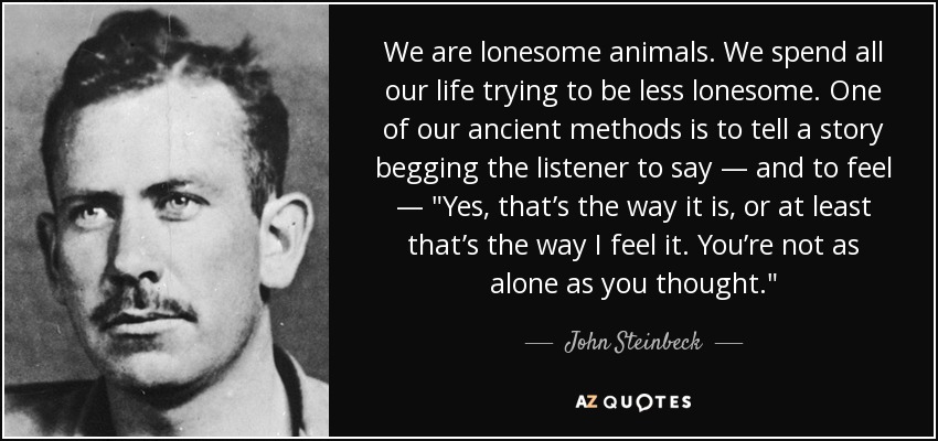We are lonesome animals. We spend all our life trying to be less lonesome. One of our ancient methods is to tell a story begging the listener to say — and to feel — 