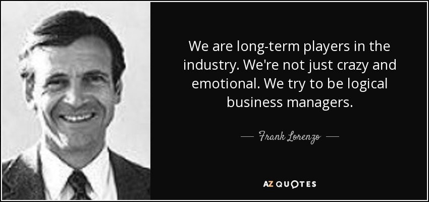 We are long-term players in the industry. We're not just crazy and emotional. We try to be logical business managers. - Frank Lorenzo