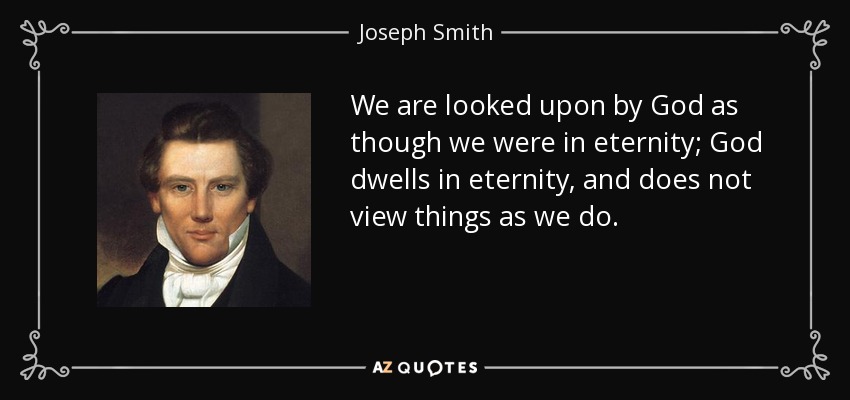 We are looked upon by God as though we were in eternity; God dwells in eternity, and does not view things as we do. - Joseph Smith, Jr.