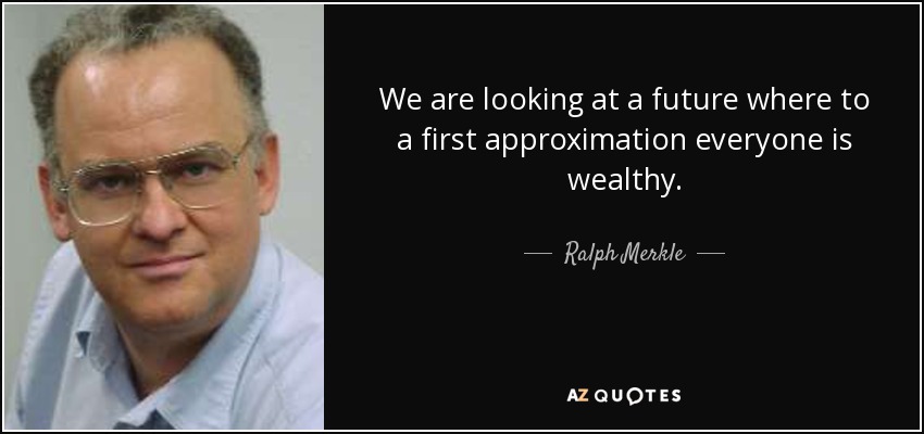 We are looking at a future where to a first approximation everyone is wealthy. - Ralph Merkle