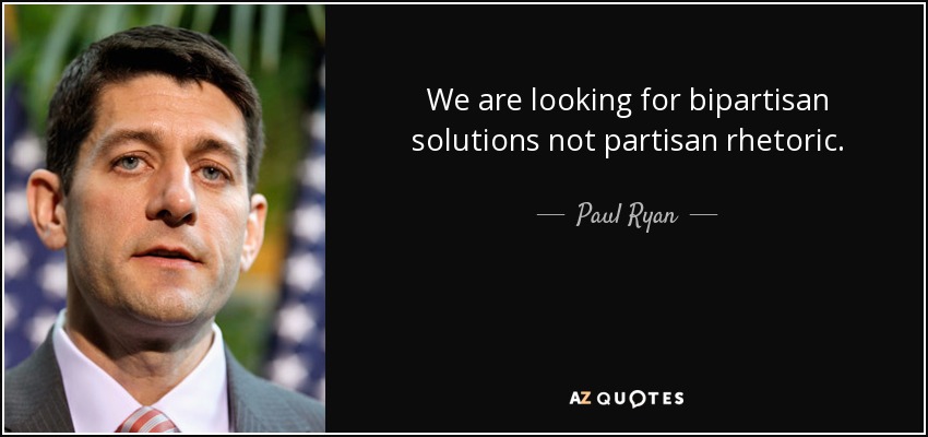 We are looking for bipartisan solutions not partisan rhetoric. - Paul Ryan