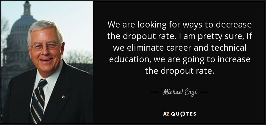 We are looking for ways to decrease the dropout rate. I am pretty sure, if we eliminate career and technical education, we are going to increase the dropout rate. - Michael Enzi
