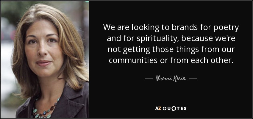 We are looking to brands for poetry and for spirituality, because we're not getting those things from our communities or from each other. - Naomi Klein
