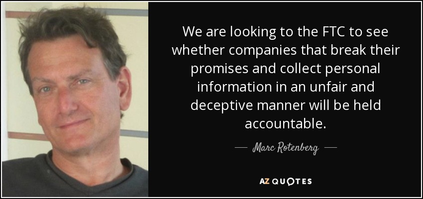 We are looking to the FTC to see whether companies that break their promises and collect personal information in an unfair and deceptive manner will be held accountable. - Marc Rotenberg