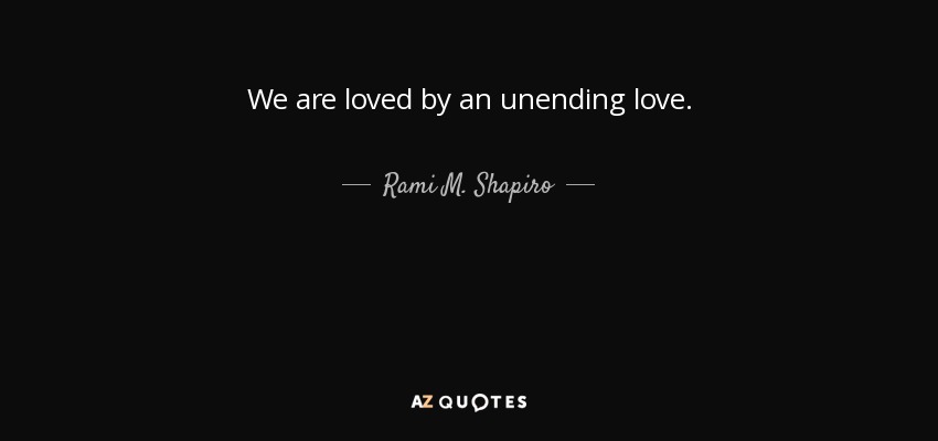 We are loved by an unending love. - Rami M. Shapiro