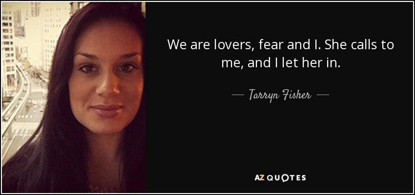We are lovers, fear and I. She calls to me, and I let her in. - Tarryn Fisher