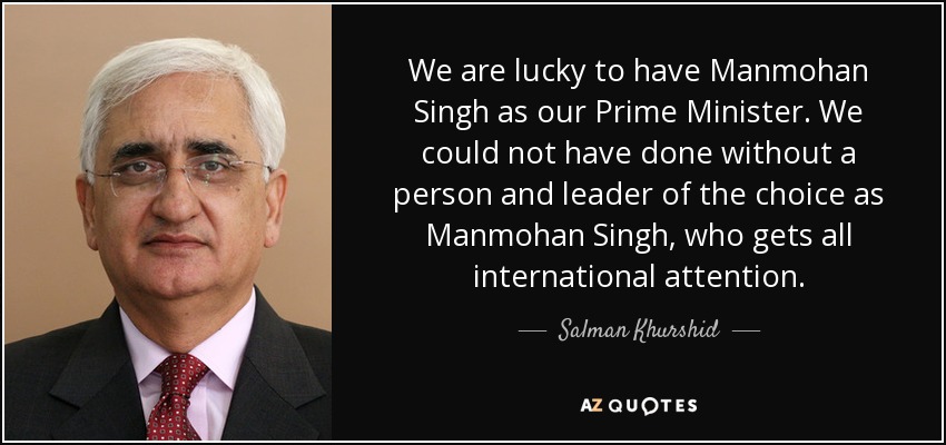 We are lucky to have Manmohan Singh as our Prime Minister. We could not have done without a person and leader of the choice as Manmohan Singh, who gets all international attention. - Salman Khurshid