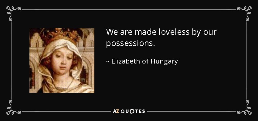 We are made loveless by our possessions. - Elizabeth of Hungary