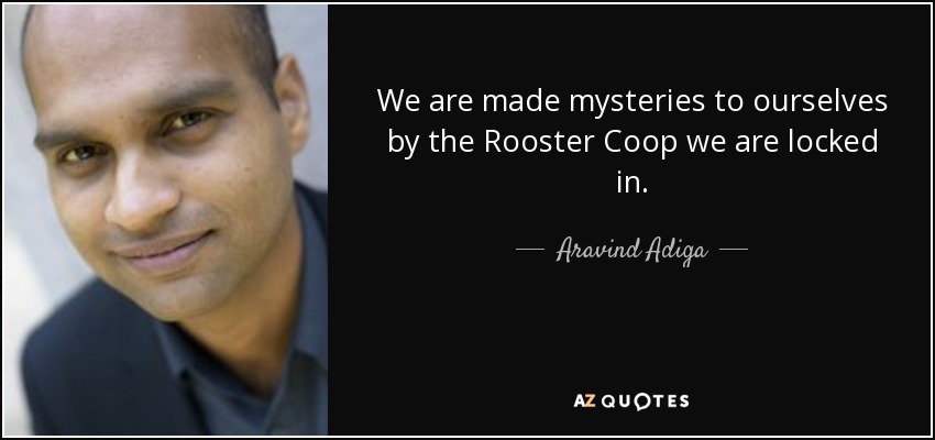 We are made mysteries to ourselves by the Rooster Coop we are locked in. - Aravind Adiga