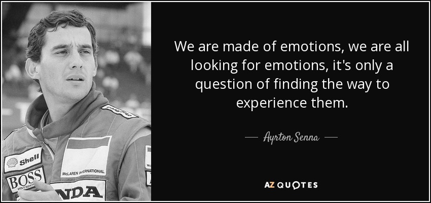 We are made of emotions, we are all looking for emotions, it's only a question of finding the way to experience them. - Ayrton Senna