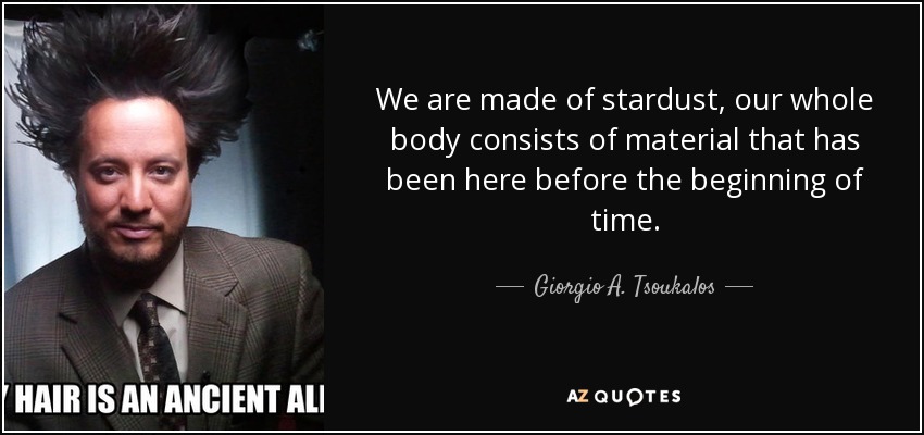 We are made of stardust, our whole body consists of material that has been here before the beginning of time. - Giorgio A. Tsoukalos