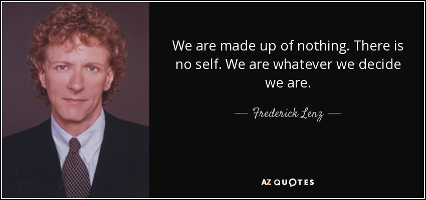 We are made up of nothing. There is no self. We are whatever we decide we are. - Frederick Lenz
