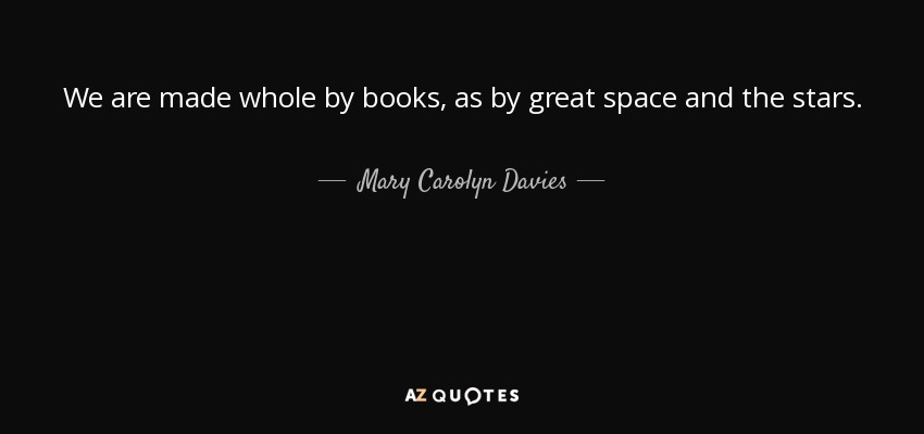 We are made whole by books, as by great space and the stars. - Mary Carolyn Davies