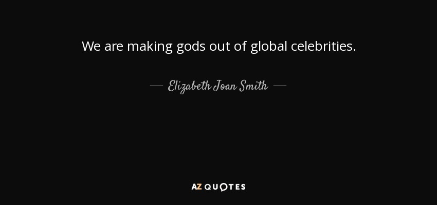 We are making gods out of global celebrities. - Elizabeth Joan Smith