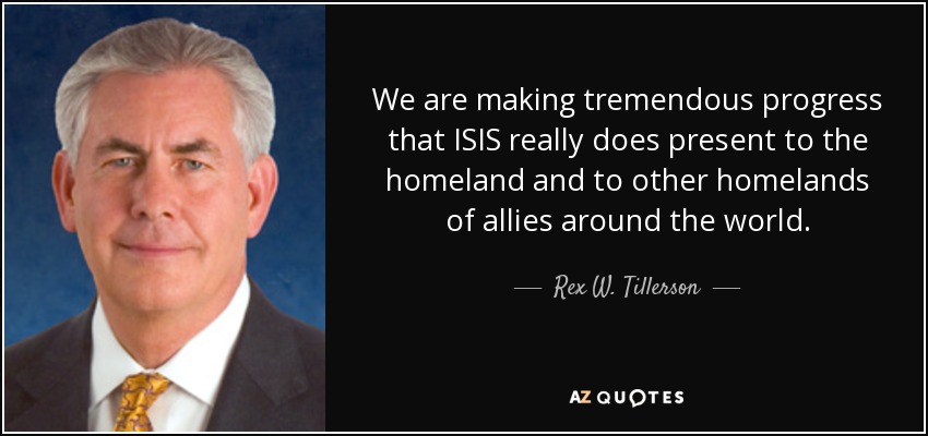 We are making tremendous progress that ISIS really does present to the homeland and to other homelands of allies around the world. - Rex W. Tillerson