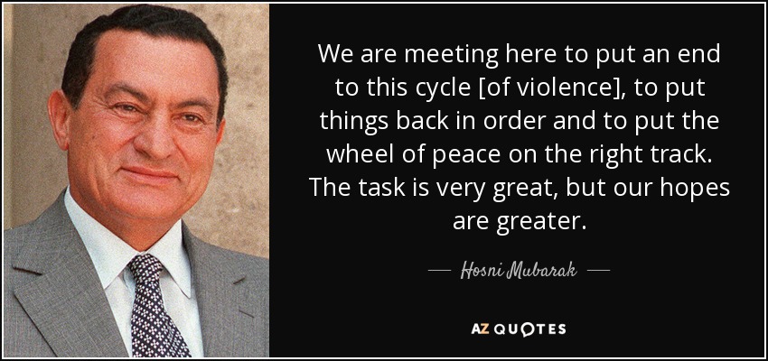 We are meeting here to put an end to this cycle [of violence], to put things back in order and to put the wheel of peace on the right track. The task is very great, but our hopes are greater. - Hosni Mubarak