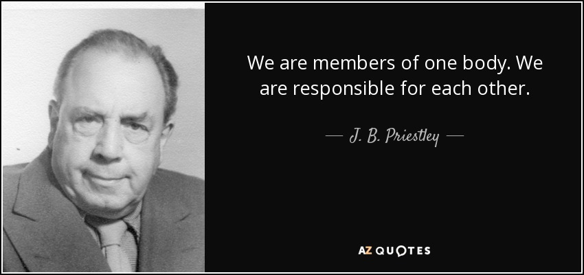 We are members of one body. We are responsible for each other. - J. B. Priestley