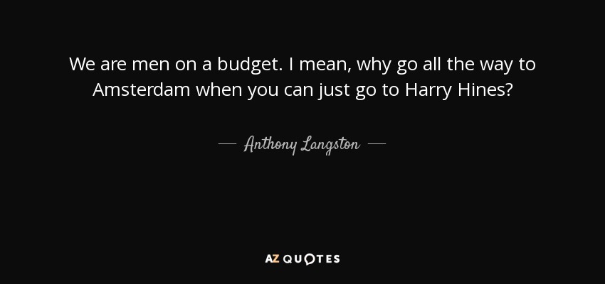 We are men on a budget. I mean, why go all the way to Amsterdam when you can just go to Harry Hines? - Anthony Langston