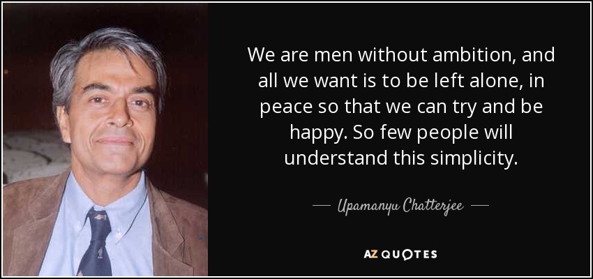 We are men without ambition, and all we want is to be left alone, in peace so that we can try and be happy. So few people will understand this simplicity. - Upamanyu Chatterjee