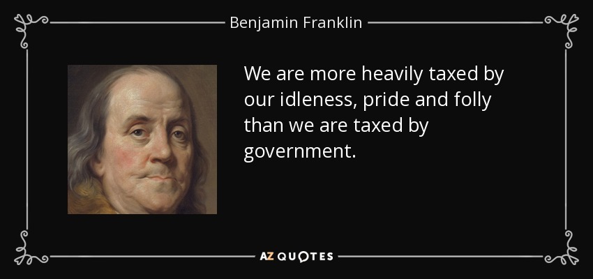 We are more heavily taxed by our idleness, pride and folly than we are taxed by government. - Benjamin Franklin