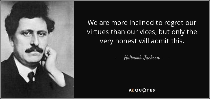 We are more inclined to regret our virtues than our vices; but only the very honest will admit this. - Holbrook Jackson