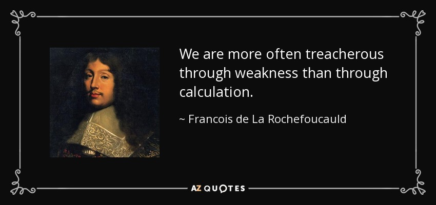 We are more often treacherous through weakness than through calculation. - Francois de La Rochefoucauld