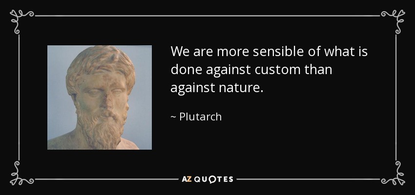 We are more sensible of what is done against custom than against nature. - Plutarch