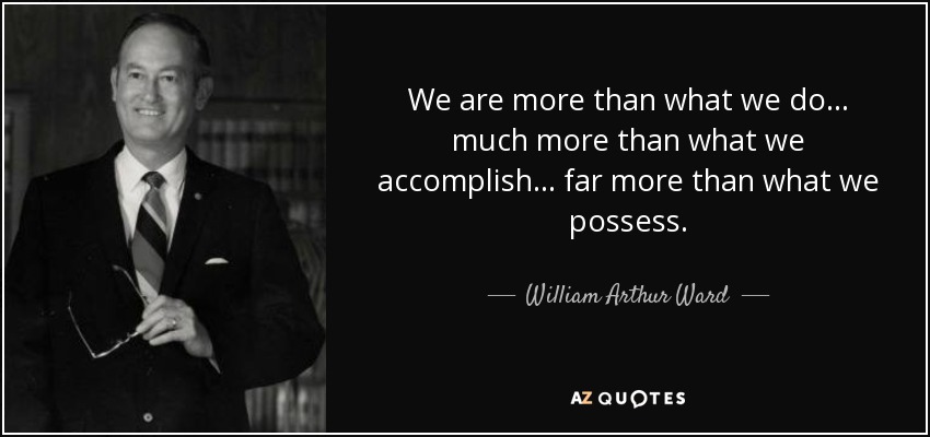 We are more than what we do... much more than what we accomplish... far more than what we possess. - William Arthur Ward