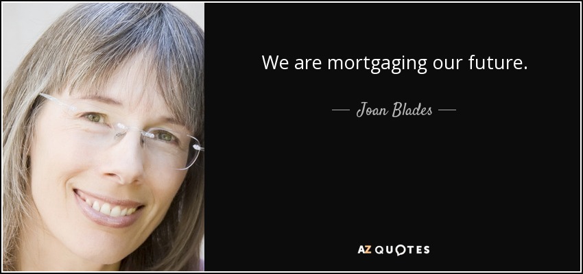 We are mortgaging our future. - Joan Blades