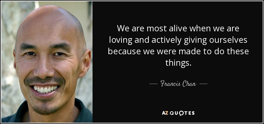 We are most alive when we are loving and actively giving ourselves because we were made to do these things. - Francis Chan