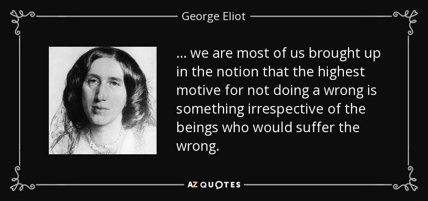 ... we are most of us brought up in the notion that the highest motive for not doing a wrong is something irrespective of the beings who would suffer the wrong. - George Eliot