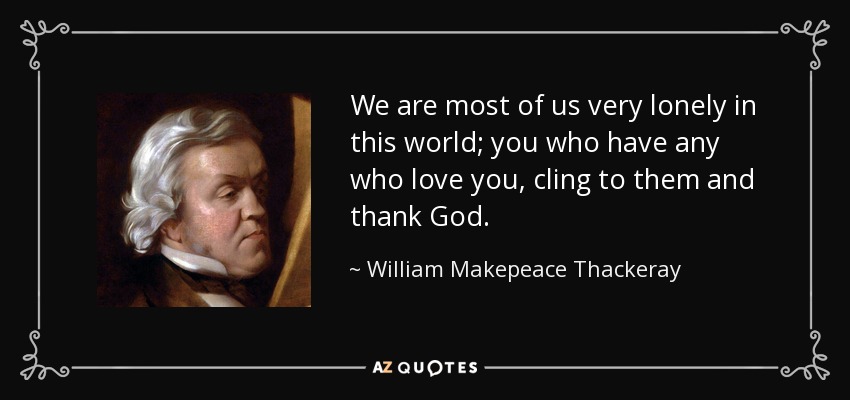 We are most of us very lonely in this world; you who have any who love you, cling to them and thank God. - William Makepeace Thackeray