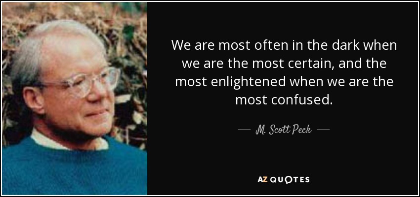 We are most often in the dark when we are the most certain, and the most enlightened when we are the most confused. - M. Scott Peck